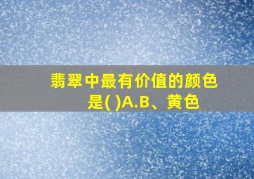 翡翠中最有价值的颜色是( )A.B、黄色